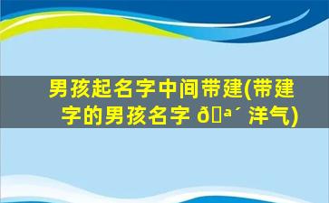 男孩起名字中间带建(带建字的男孩名字 🪴 洋气)